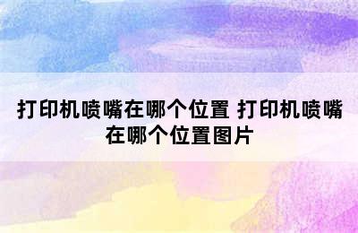 打印机喷嘴在哪个位置 打印机喷嘴在哪个位置图片